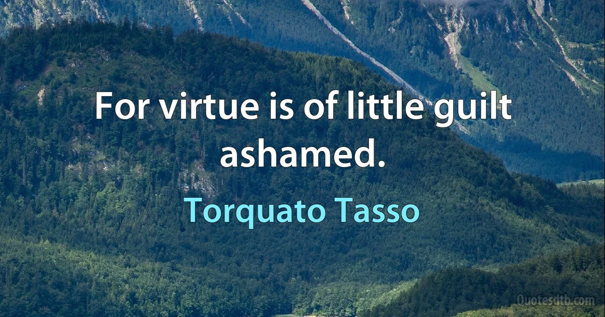 For virtue is of little guilt ashamed. (Torquato Tasso)