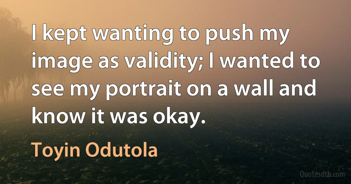 I kept wanting to push my image as validity; I wanted to see my portrait on a wall and know it was okay. (Toyin Odutola)