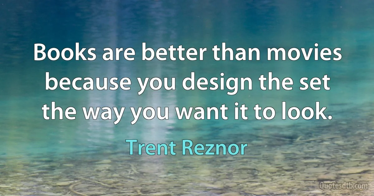 Books are better than movies because you design the set the way you want it to look. (Trent Reznor)