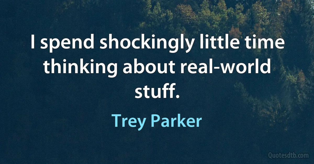 I spend shockingly little time thinking about real-world stuff. (Trey Parker)