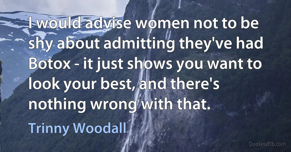 I would advise women not to be shy about admitting they've had Botox - it just shows you want to look your best, and there's nothing wrong with that. (Trinny Woodall)