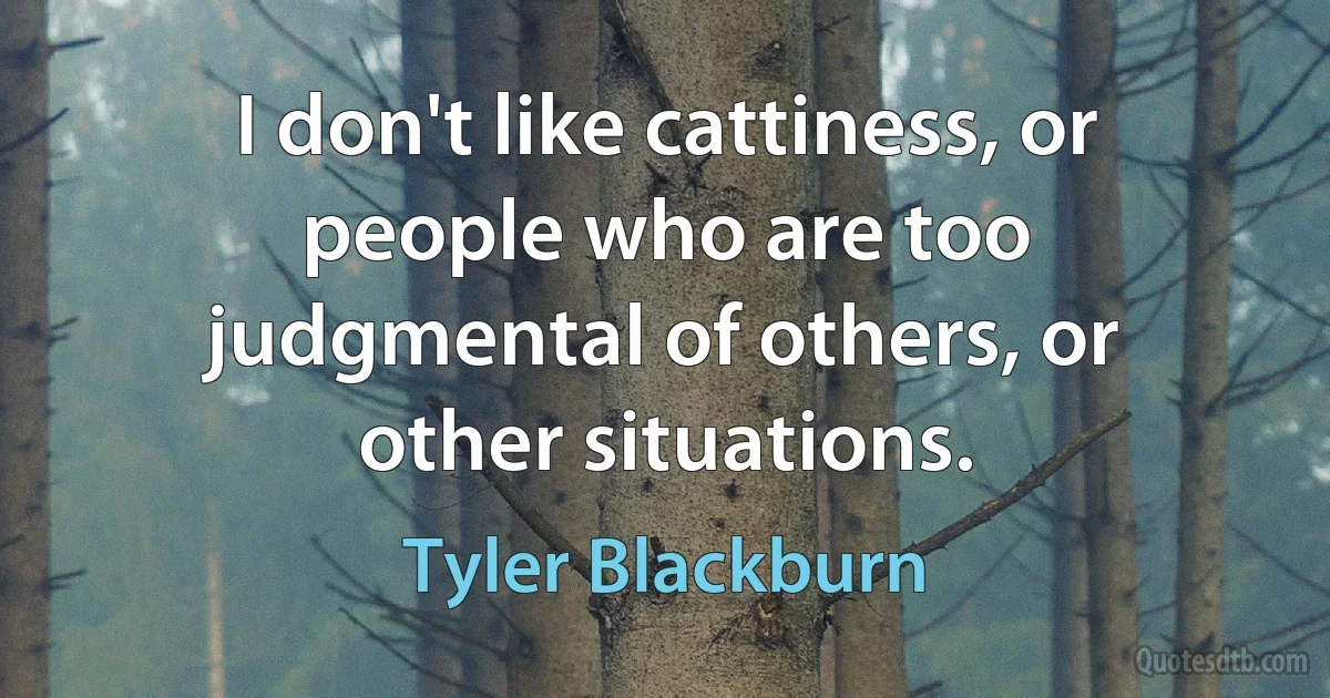 I don't like cattiness, or people who are too judgmental of others, or other situations. (Tyler Blackburn)