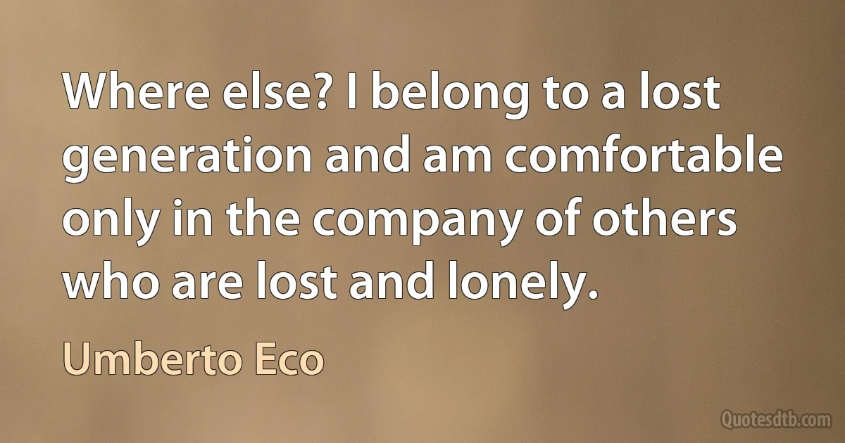 Where else? I belong to a lost generation and am comfortable only in the company of others who are lost and lonely. (Umberto Eco)