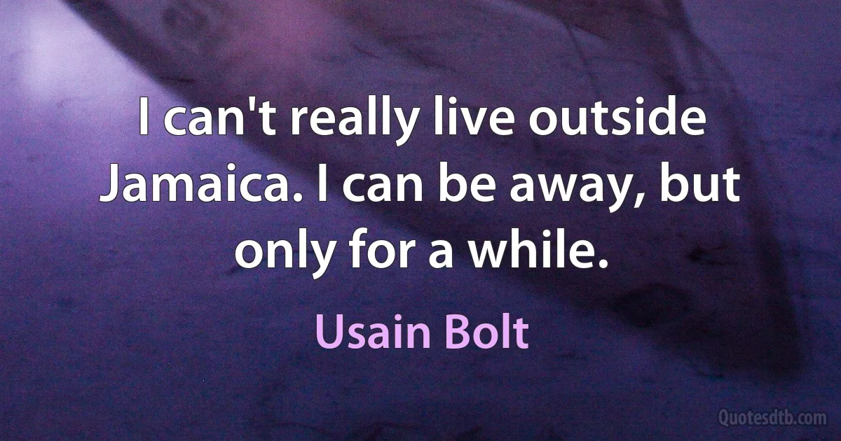 I can't really live outside Jamaica. I can be away, but only for a while. (Usain Bolt)