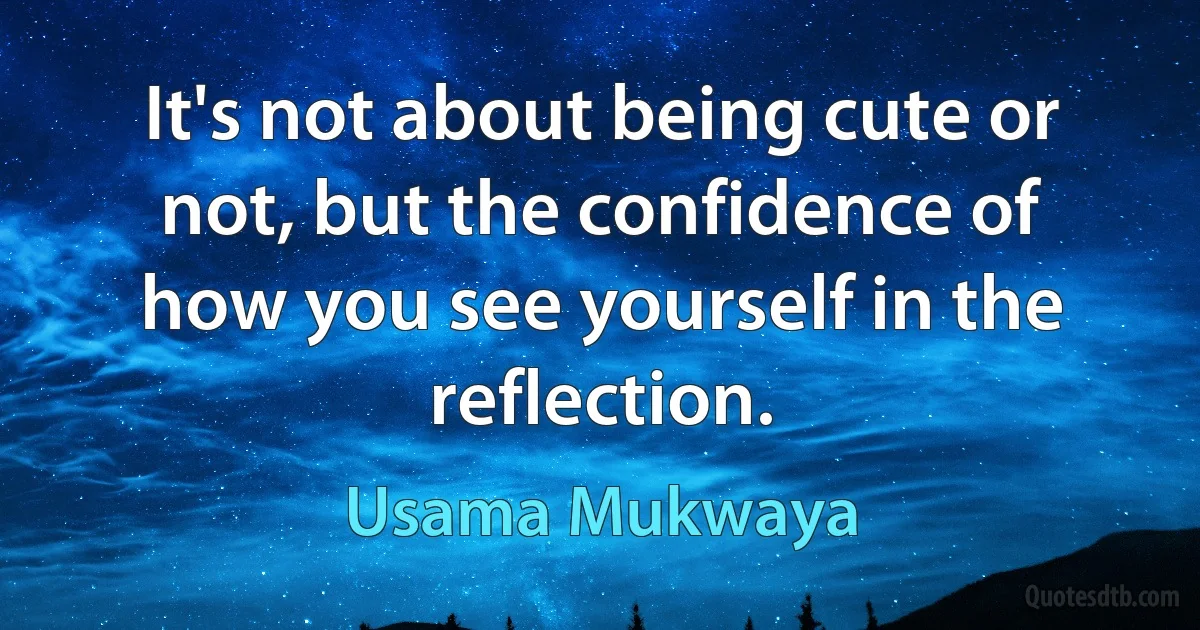 It's not about being cute or not, but the confidence of how you see yourself in the reflection. (Usama Mukwaya)