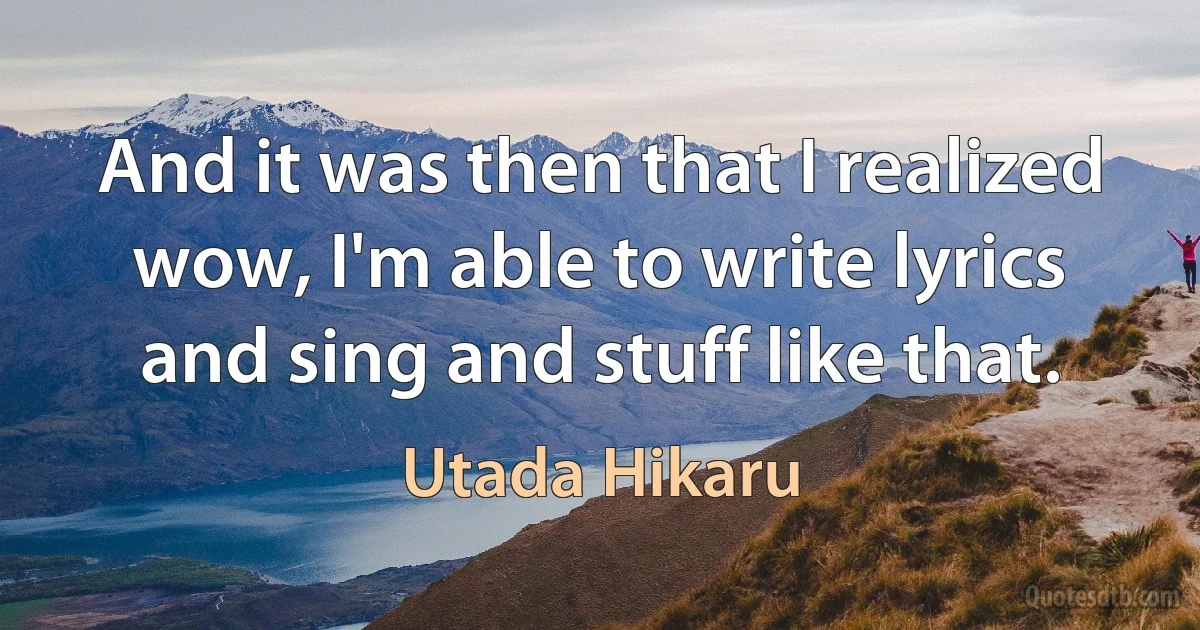 And it was then that I realized wow, I'm able to write lyrics and sing and stuff like that. (Utada Hikaru)