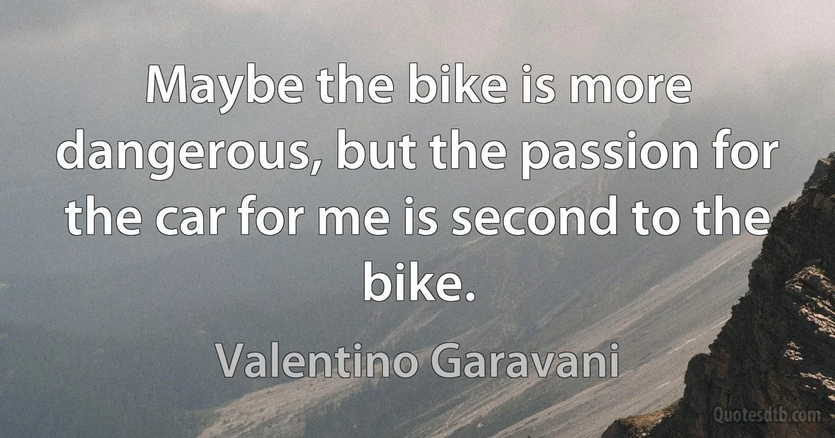 Maybe the bike is more dangerous, but the passion for the car for me is second to the bike. (Valentino Garavani)