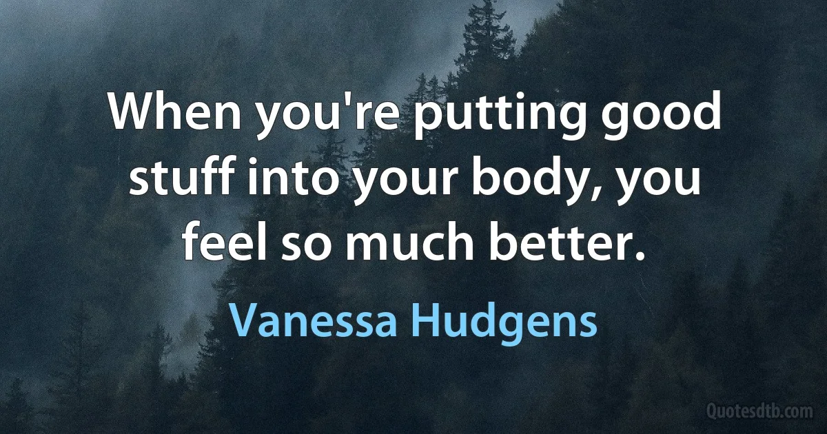 When you're putting good stuff into your body, you feel so much better. (Vanessa Hudgens)