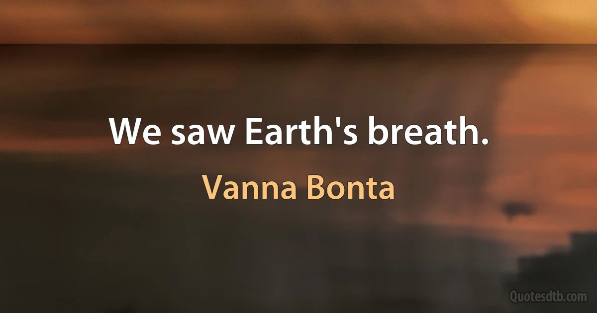 We saw Earth's breath. (Vanna Bonta)