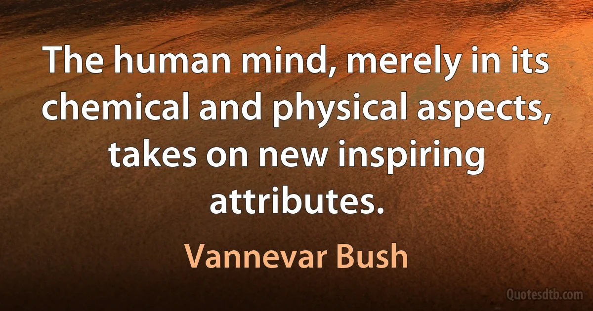 The human mind, merely in its chemical and physical aspects, takes on new inspiring attributes. (Vannevar Bush)