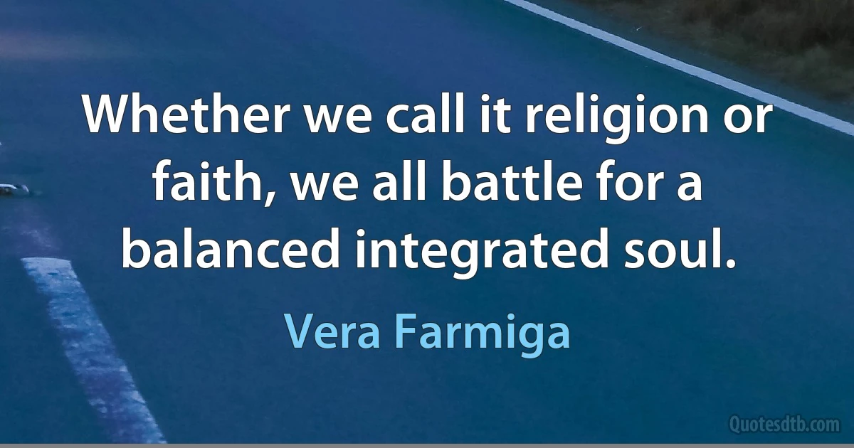 Whether we call it religion or faith, we all battle for a balanced integrated soul. (Vera Farmiga)