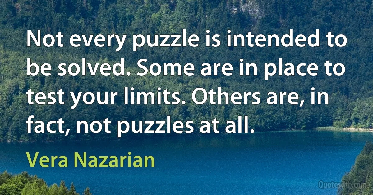 Not every puzzle is intended to be solved. Some are in place to test your limits. Others are, in fact, not puzzles at all. (Vera Nazarian)