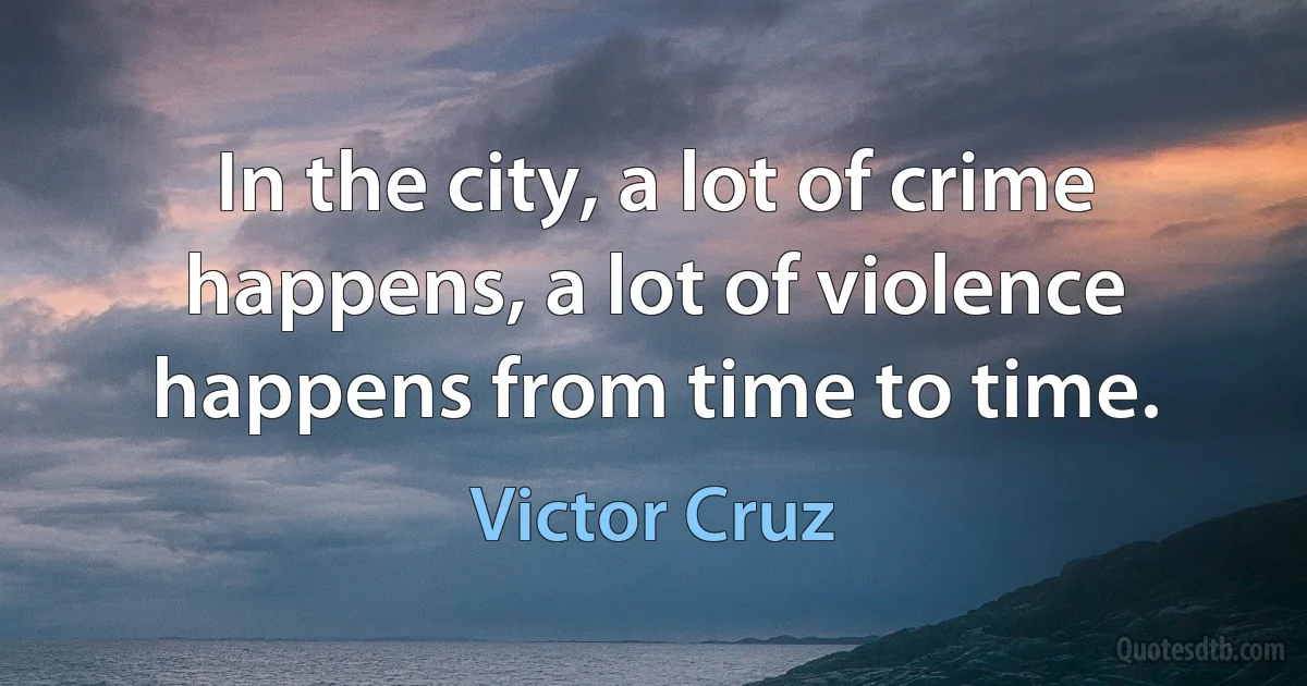 In the city, a lot of crime happens, a lot of violence happens from time to time. (Victor Cruz)