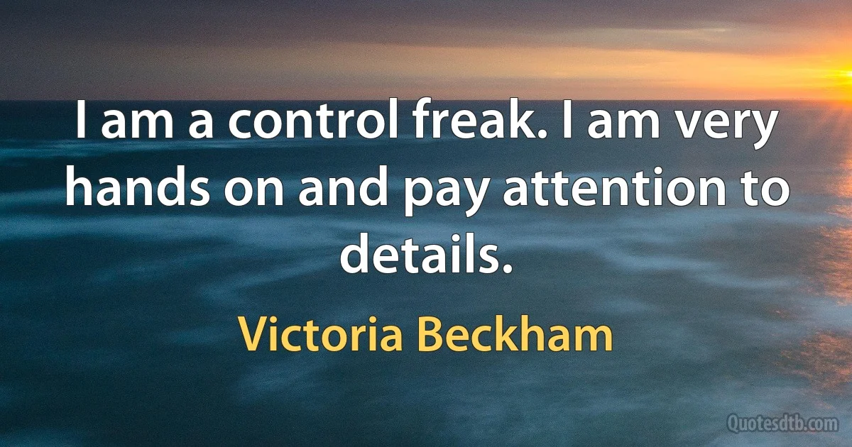 I am a control freak. I am very hands on and pay attention to details. (Victoria Beckham)