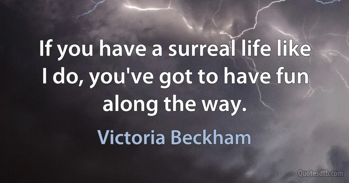 If you have a surreal life like I do, you've got to have fun along the way. (Victoria Beckham)