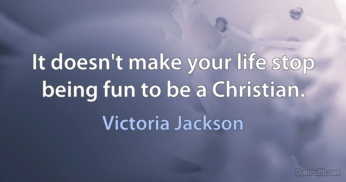 It doesn't make your life stop being fun to be a Christian. (Victoria Jackson)