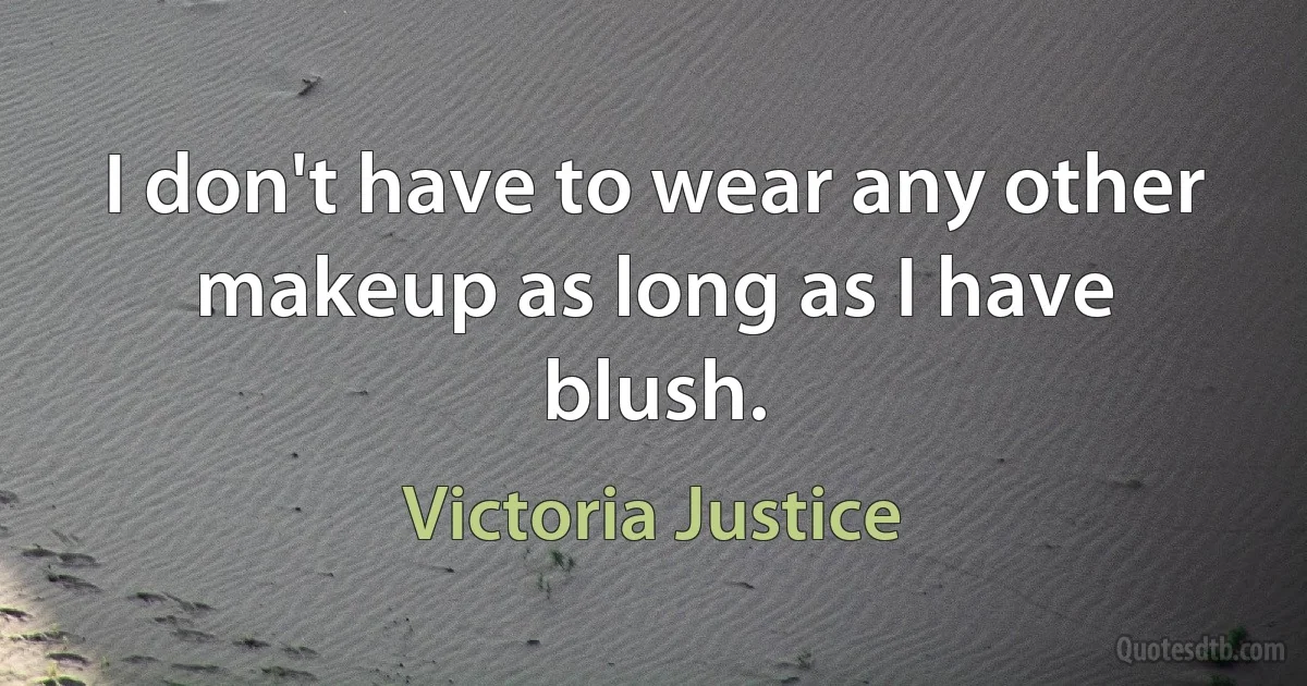 I don't have to wear any other makeup as long as I have blush. (Victoria Justice)