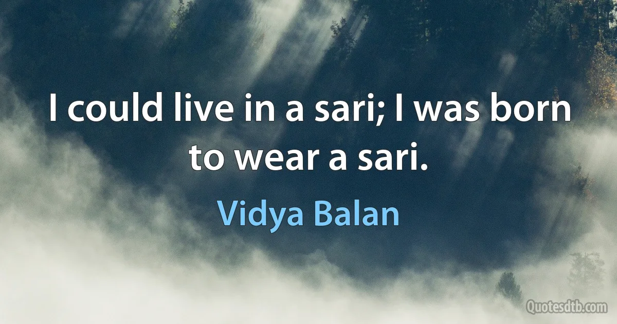 I could live in a sari; I was born to wear a sari. (Vidya Balan)