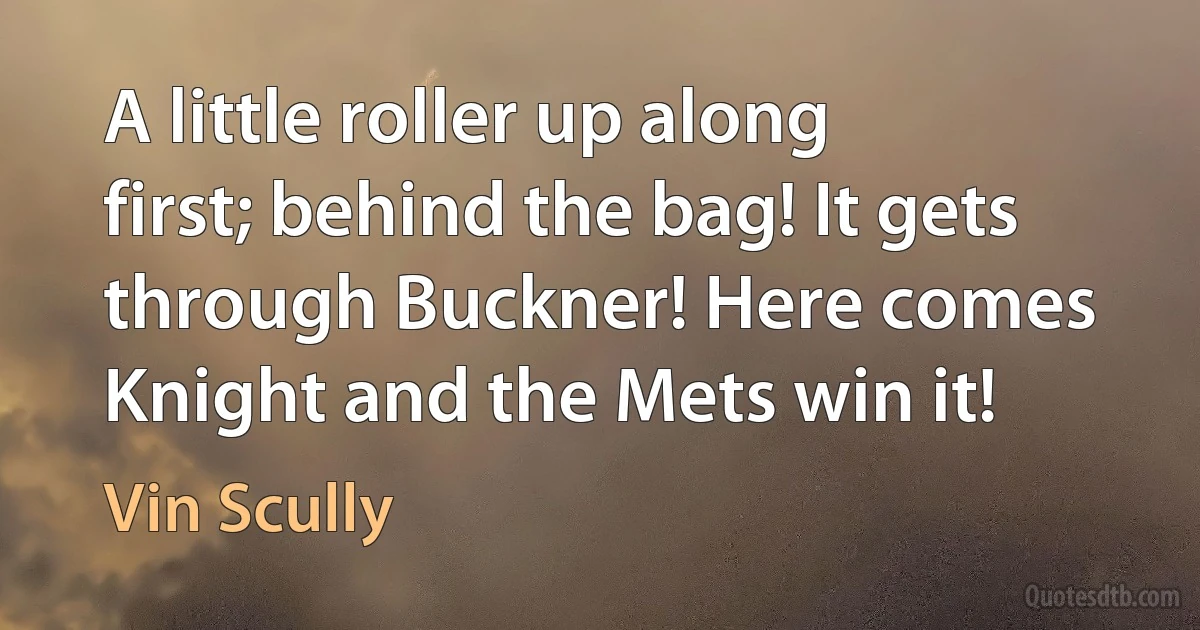 A little roller up along first; behind the bag! It gets through Buckner! Here comes Knight and the Mets win it! (Vin Scully)