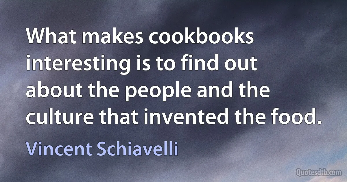 What makes cookbooks interesting is to find out about the people and the culture that invented the food. (Vincent Schiavelli)