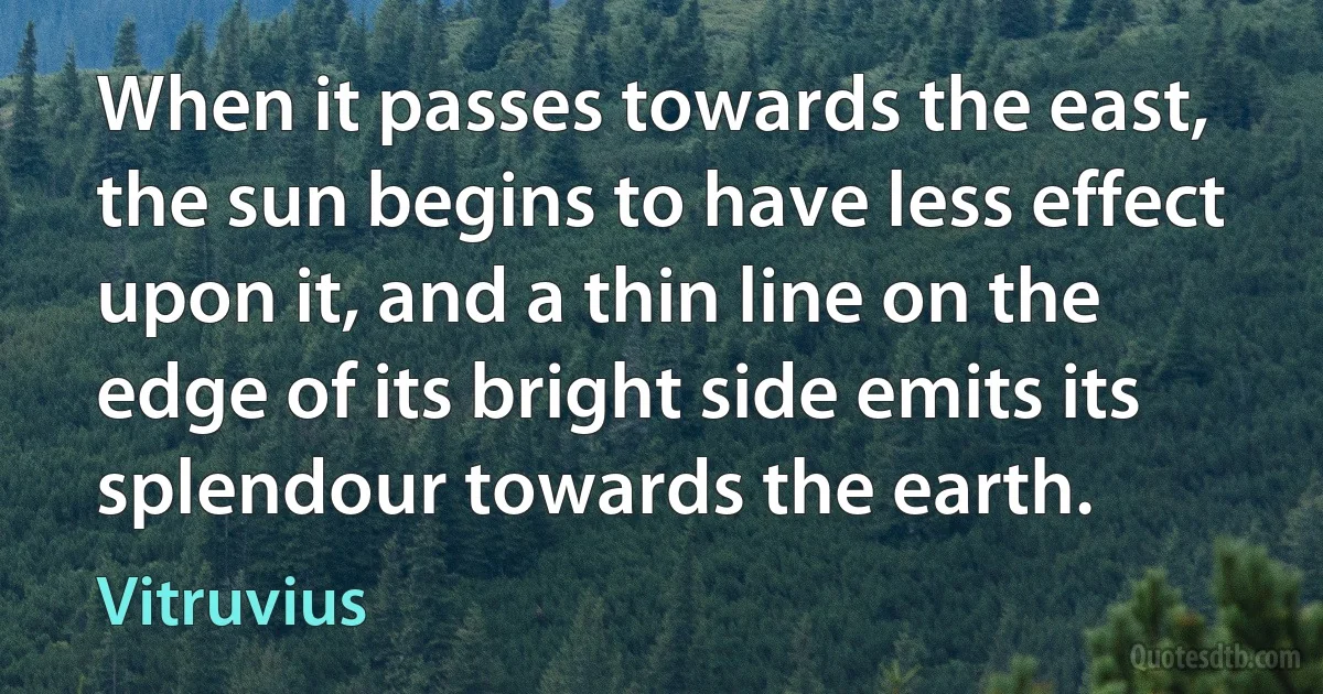 When it passes towards the east, the sun begins to have less effect upon it, and a thin line on the edge of its bright side emits its splendour towards the earth. (Vitruvius)