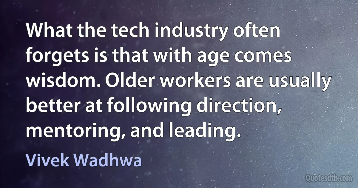 What the tech industry often forgets is that with age comes wisdom. Older workers are usually better at following direction, mentoring, and leading. (Vivek Wadhwa)