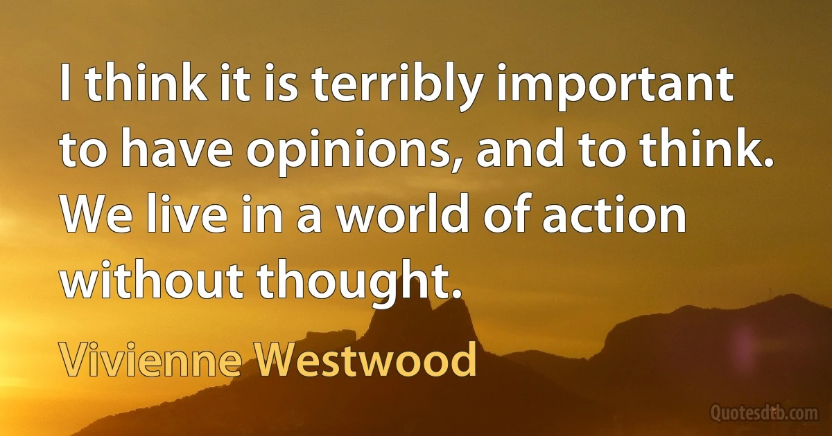 I think it is terribly important to have opinions, and to think. We live in a world of action without thought. (Vivienne Westwood)