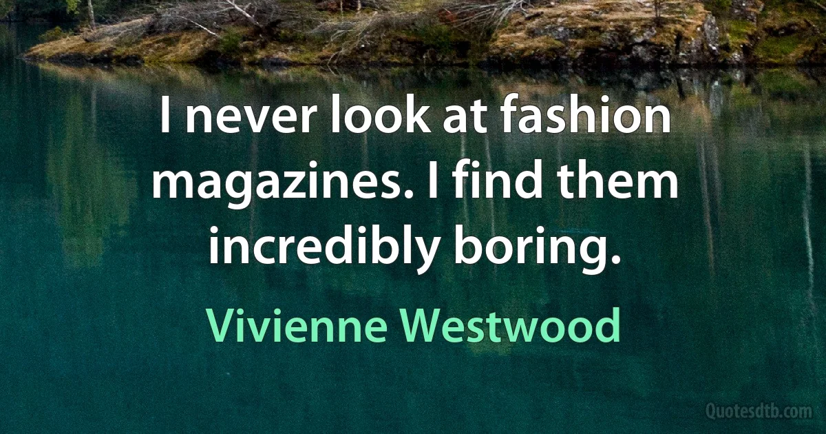 I never look at fashion magazines. I find them incredibly boring. (Vivienne Westwood)