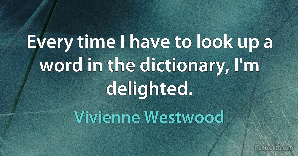 Every time I have to look up a word in the dictionary, I'm delighted. (Vivienne Westwood)