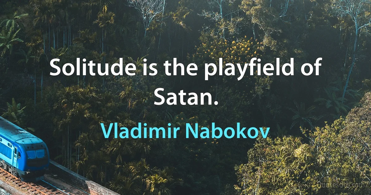 Solitude is the playfield of Satan. (Vladimir Nabokov)