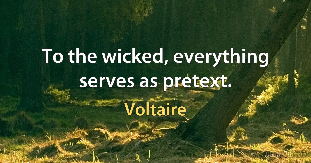 To the wicked, everything serves as pretext. (Voltaire)