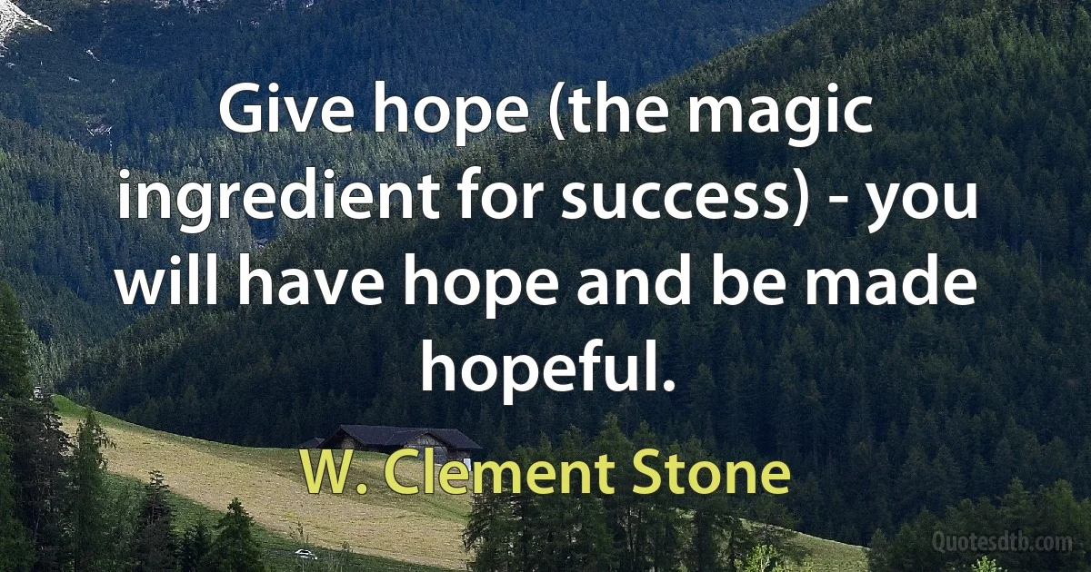 Give hope (the magic ingredient for success) - you will have hope and be made hopeful. (W. Clement Stone)