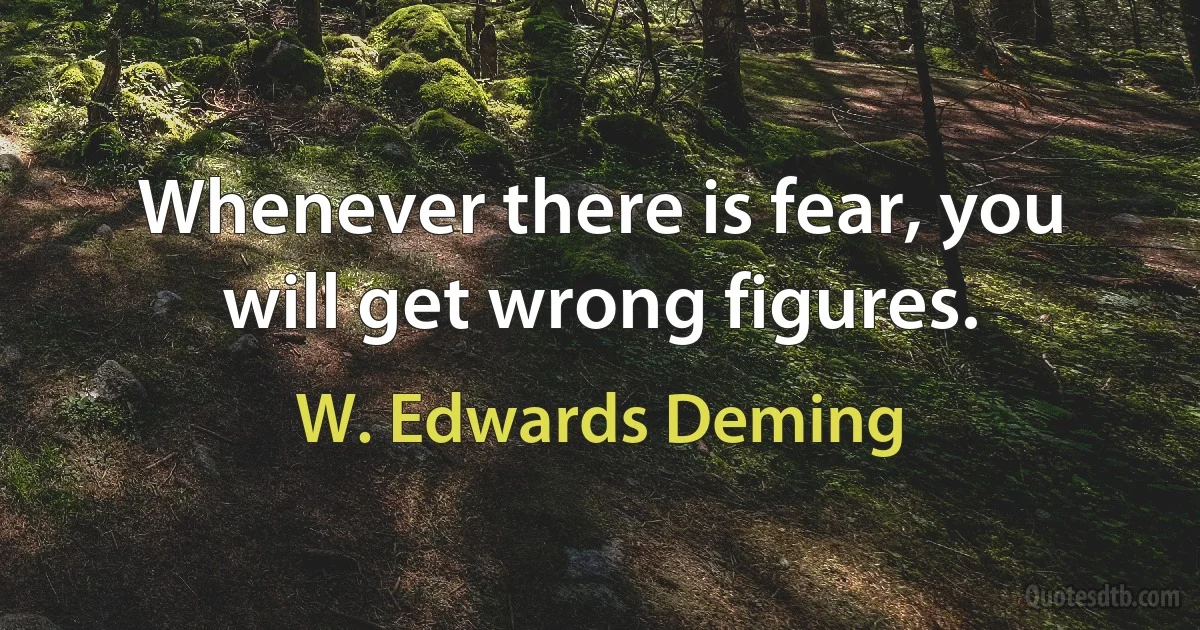 Whenever there is fear, you will get wrong figures. (W. Edwards Deming)