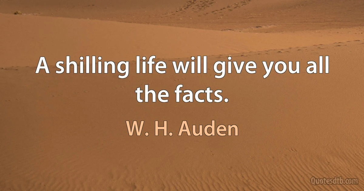 A shilling life will give you all the facts. (W. H. Auden)