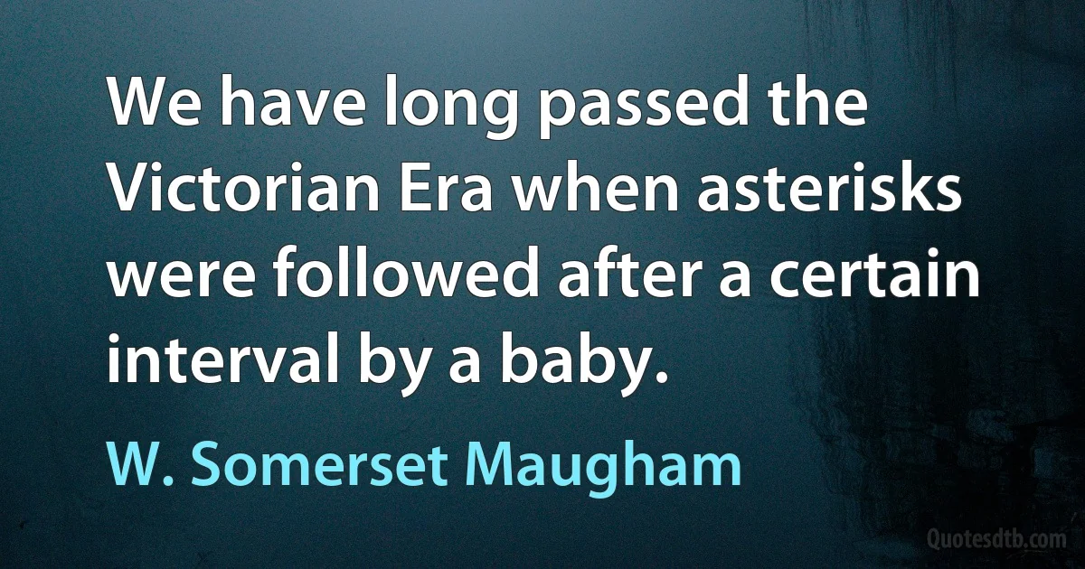 We have long passed the Victorian Era when asterisks were followed after a certain interval by a baby. (W. Somerset Maugham)