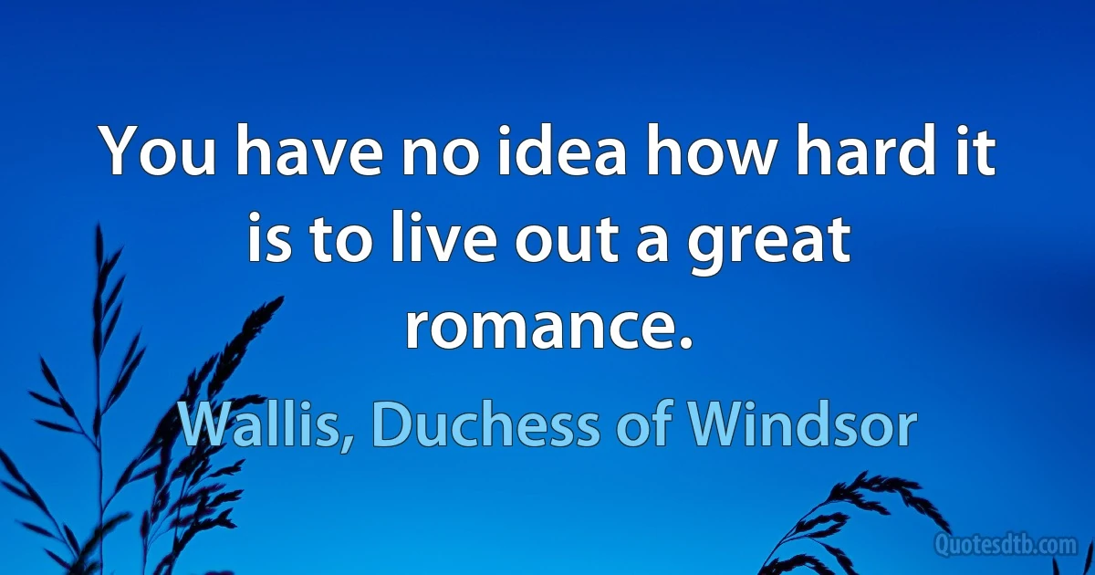 You have no idea how hard it is to live out a great romance. (Wallis, Duchess of Windsor)