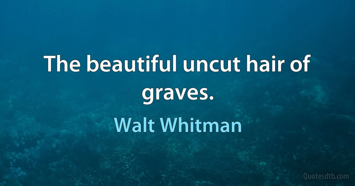 The beautiful uncut hair of graves. (Walt Whitman)