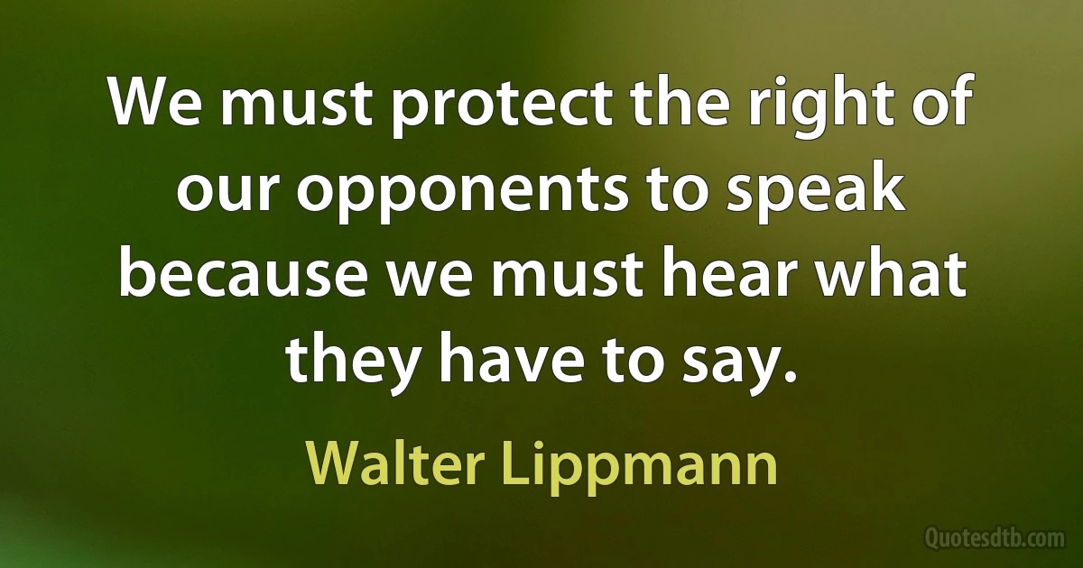 We must protect the right of our opponents to speak because we must hear what they have to say. (Walter Lippmann)