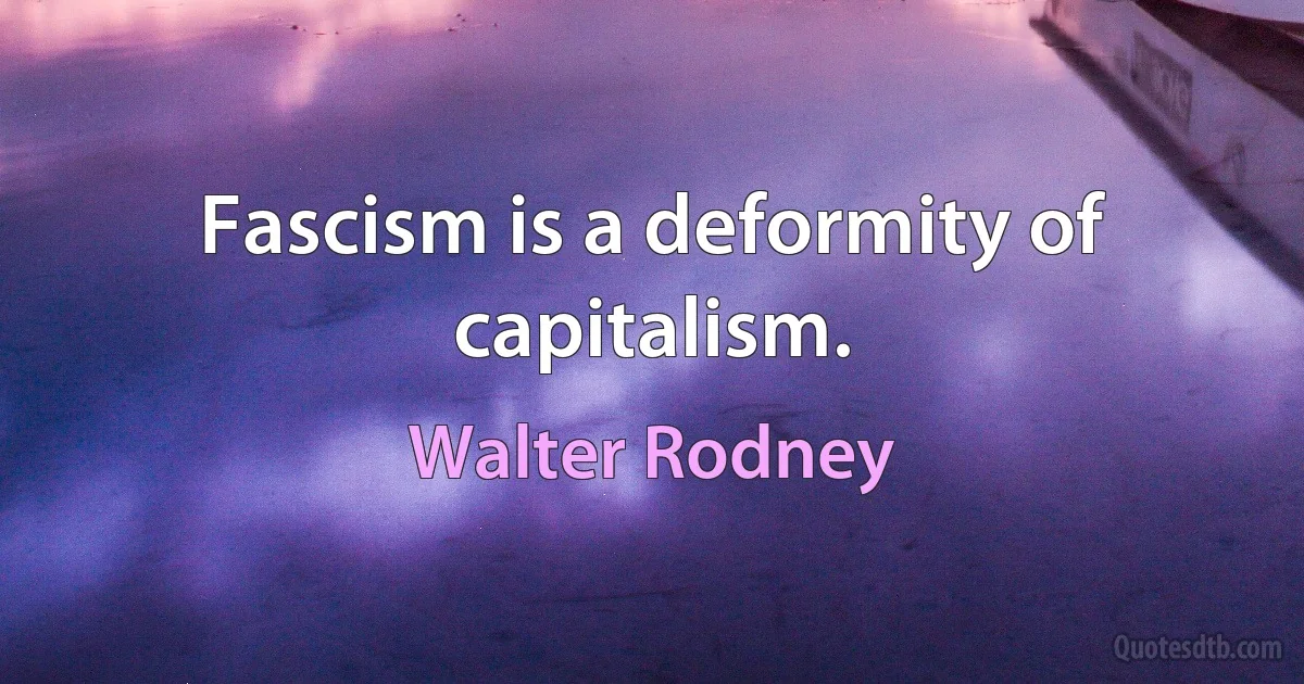 Fascism is a deformity of capitalism. (Walter Rodney)