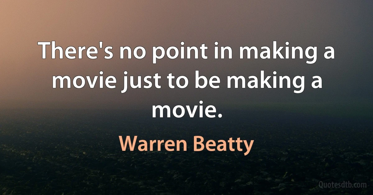 There's no point in making a movie just to be making a movie. (Warren Beatty)