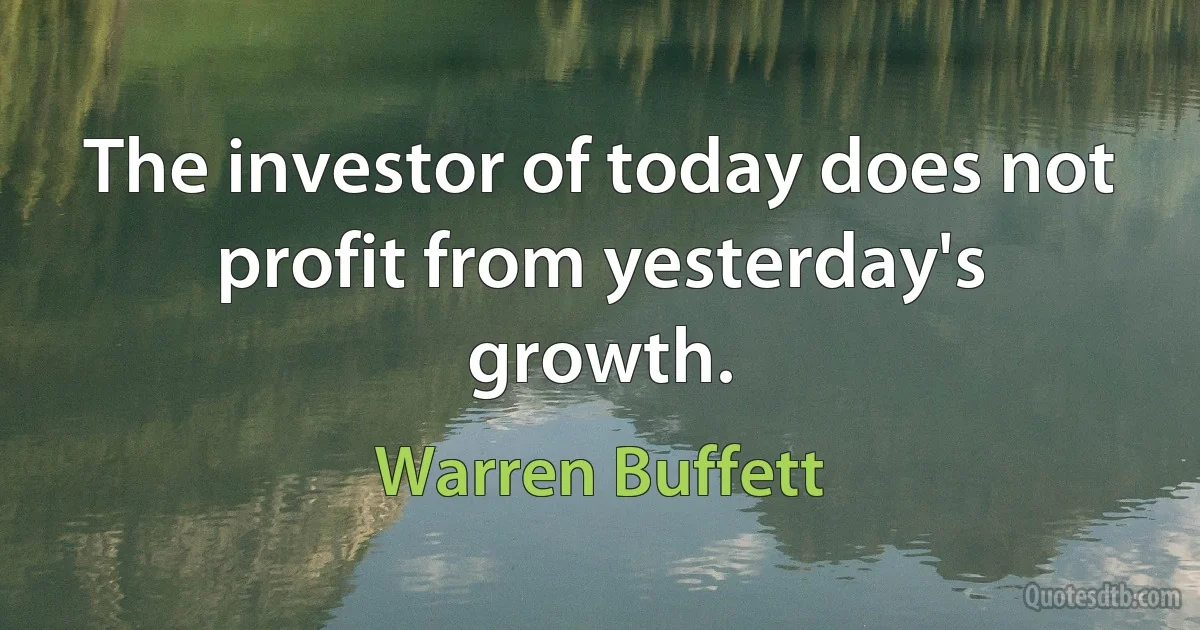 The investor of today does not profit from yesterday's growth. (Warren Buffett)