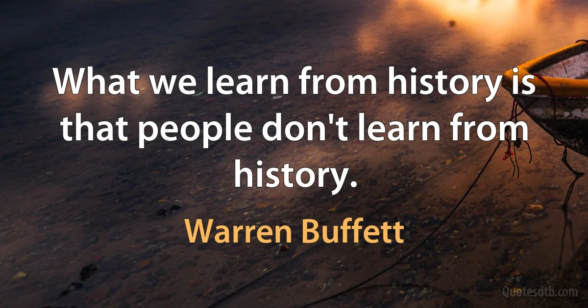 What we learn from history is that people don't learn from history. (Warren Buffett)