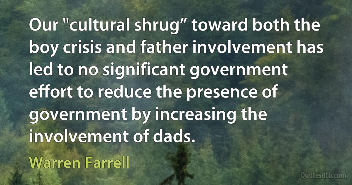 Our "cultural shrug” toward both the boy crisis and father involvement has led to no significant government effort to reduce the presence of government by increasing the involvement of dads. (Warren Farrell)