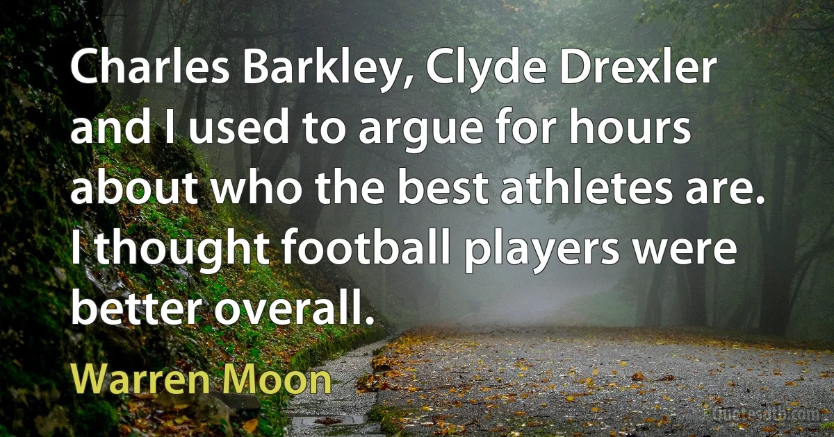 Charles Barkley, Clyde Drexler and I used to argue for hours about who the best athletes are. I thought football players were better overall. (Warren Moon)