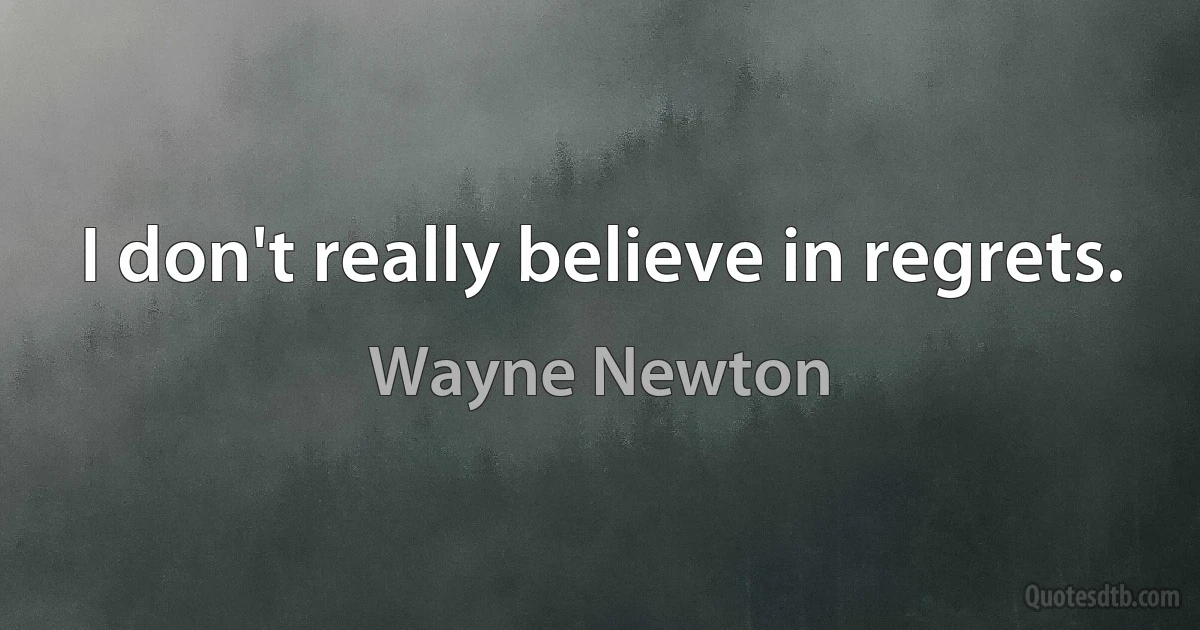 I don't really believe in regrets. (Wayne Newton)