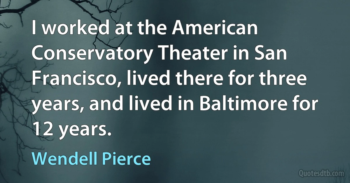 I worked at the American Conservatory Theater in San Francisco, lived there for three years, and lived in Baltimore for 12 years. (Wendell Pierce)