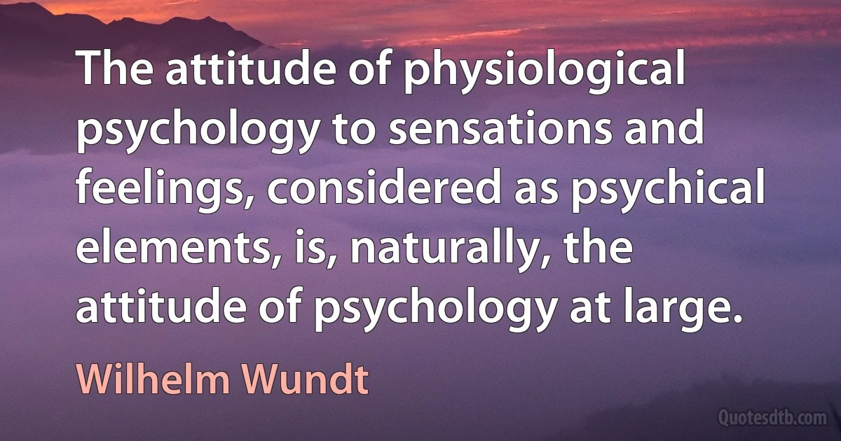 The attitude of physiological psychology to sensations and feelings, considered as psychical elements, is, naturally, the attitude of psychology at large. (Wilhelm Wundt)