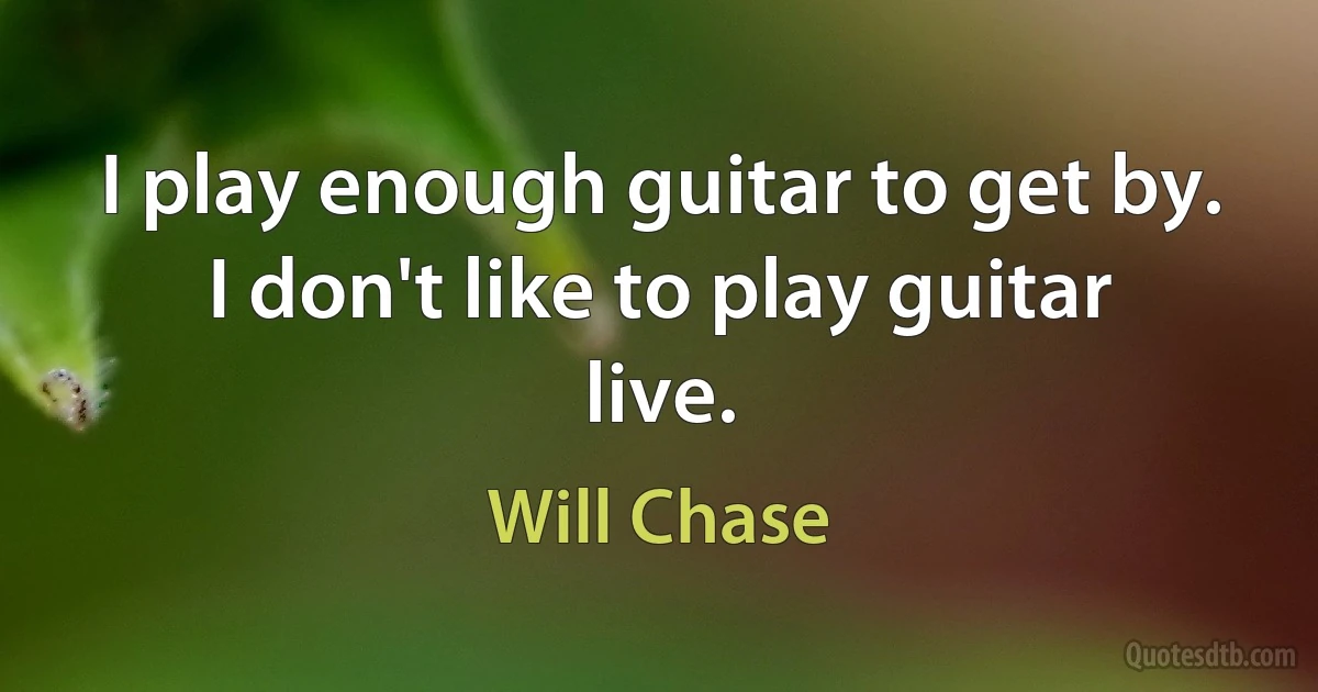 I play enough guitar to get by. I don't like to play guitar live. (Will Chase)