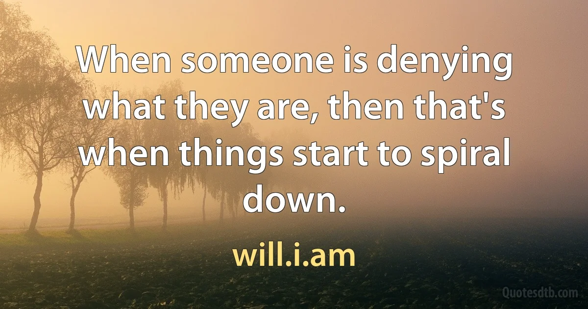 When someone is denying what they are, then that's when things start to spiral down. (will.i.am)