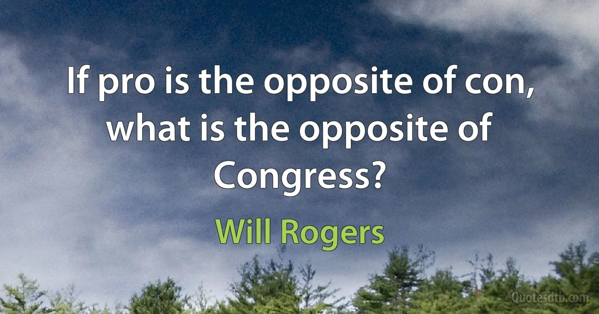 If pro is the opposite of con, what is the opposite of Congress? (Will Rogers)